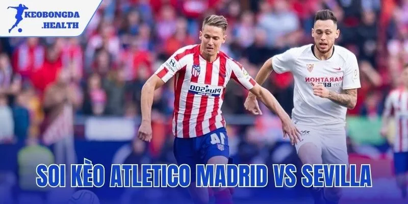 Soi Kèo Atletico Madrid Vs Sevilla | Nhận Định Và Dự Đoán